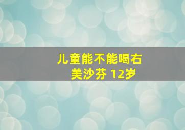 儿童能不能喝右美沙芬 12岁